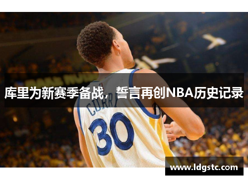 库里为新赛季备战，誓言再创NBA历史记录