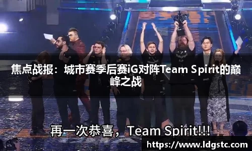 焦点战报：城市赛季后赛iG对阵Team Spirit的巅峰之战